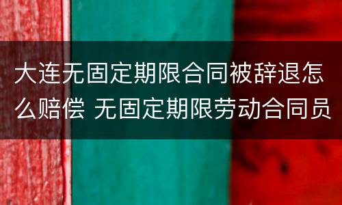 大连无固定期限合同被辞退怎么赔偿 无固定期限劳动合同员工解雇赔偿