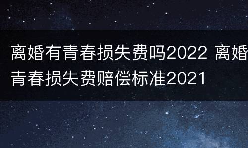 离婚有青春损失费吗2022 离婚青春损失费赔偿标准2021