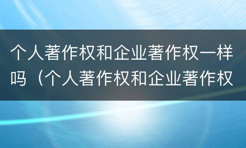 个人著作权和企业著作权一样吗（个人著作权和企业著作权一样吗）