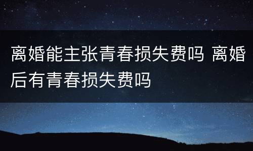 离婚能主张青春损失费吗 离婚后有青春损失费吗
