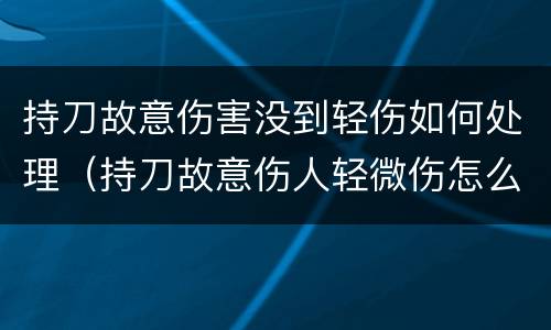 持刀故意伤害没到轻伤如何处理（持刀故意伤人轻微伤怎么赔偿）