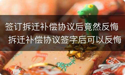 签订拆迁补偿协议后竟然反悔 拆迁补偿协议签字后可以反悔吗