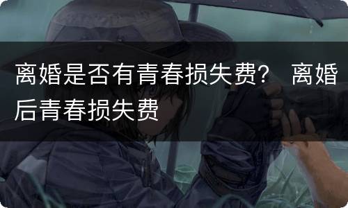 离婚是否有青春损失费？ 离婚后青春损失费