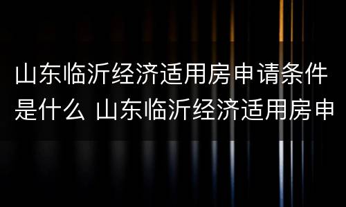 山东临沂经济适用房申请条件是什么 山东临沂经济适用房申请条件是什么样的