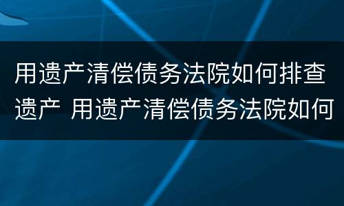 用遗产清偿债务法院如何排查遗产 用遗产清偿债务法院如何排查遗产纠纷