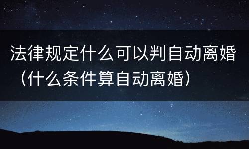 法律规定什么可以判自动离婚（什么条件算自动离婚）