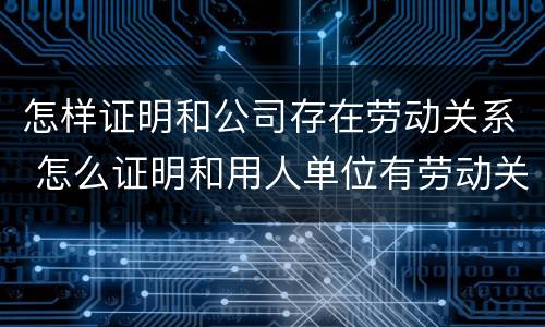 怎样证明和公司存在劳动关系 怎么证明和用人单位有劳动关系