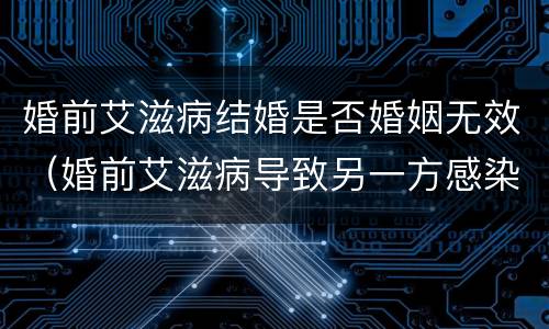 婚前艾滋病结婚是否婚姻无效（婚前艾滋病导致另一方感染 医生负什么责任）