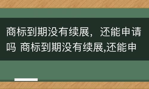 商标到期没有续展，还能申请吗 商标到期没有续展,还能申请吗