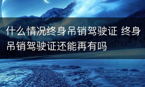 什么情况终身吊销驾驶证 终身吊销驾驶证还能再有吗