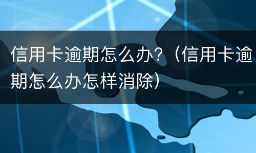 信用卡逾期怎么办?（信用卡逾期怎么办怎样消除）