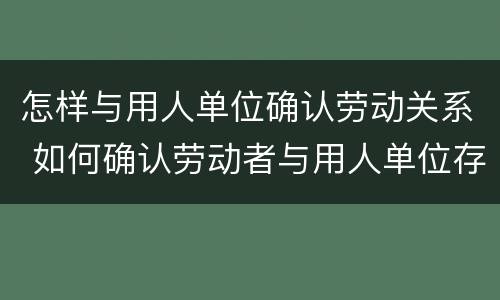 怎样与用人单位确认劳动关系 如何确认劳动者与用人单位存在劳动关系