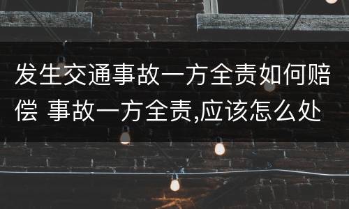 发生交通事故一方全责如何赔偿 事故一方全责,应该怎么处理