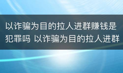 以诈骗为目的拉人进群赚钱是犯罪吗 以诈骗为目的拉人进群赚钱是犯罪吗怎么判