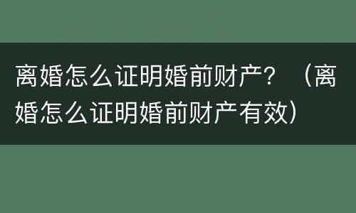 离婚怎么证明婚前财产？（离婚怎么证明婚前财产有效）