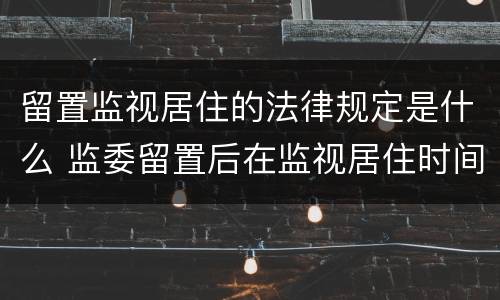 留置监视居住的法律规定是什么 监委留置后在监视居住时间