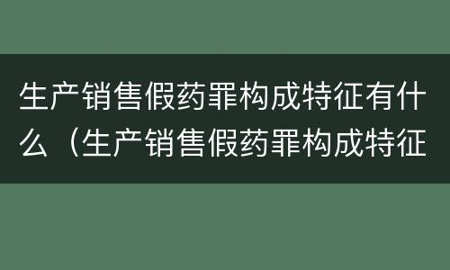 生产销售假药罪构成特征有什么（生产销售假药罪构成特征有什么影响）