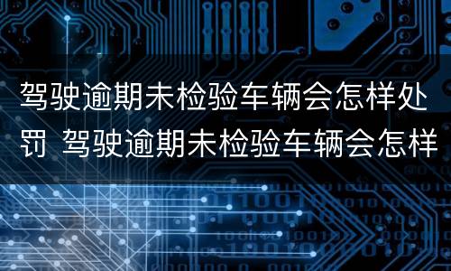 驾驶逾期未检验车辆会怎样处罚 驾驶逾期未检验车辆会怎样处罚呢