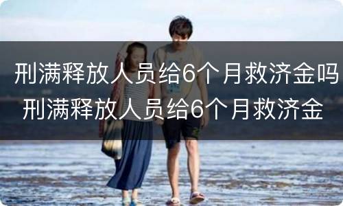 刑满释放人员给6个月救济金吗 刑满释放人员给6个月救济金吗合法吗