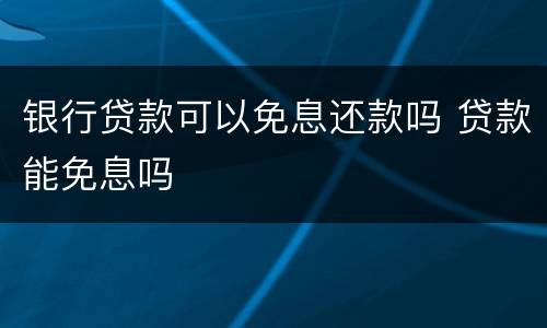 银行贷款可以免息还款吗 贷款能免息吗