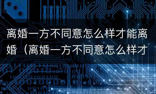 离婚一方不同意怎么样才能离婚（离婚一方不同意怎么样才能离婚2022年）