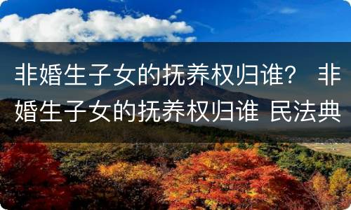 非婚生子女的抚养权归谁？ 非婚生子女的抚养权归谁 民法典