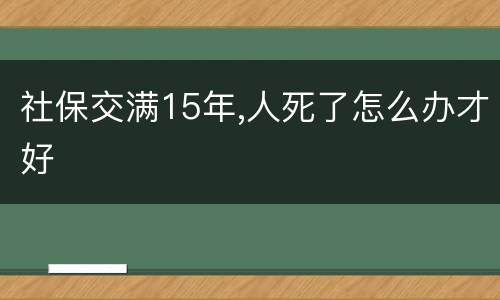 社保交满15年,人死了怎么办才好