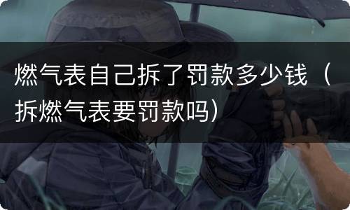 燃气表自己拆了罚款多少钱（拆燃气表要罚款吗）