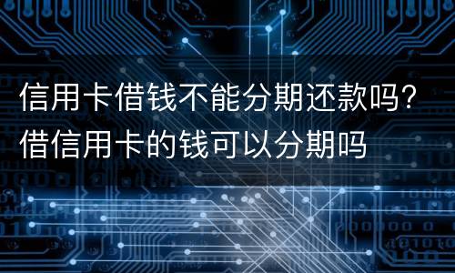 信用卡借钱不能分期还款吗? 借信用卡的钱可以分期吗