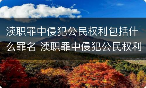 渎职罪中侵犯公民权利包括什么罪名 渎职罪中侵犯公民权利包括什么罪名呢