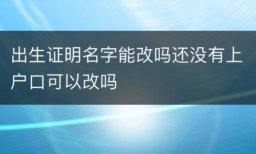 出生证明名字能改吗还没有上户口可以改吗