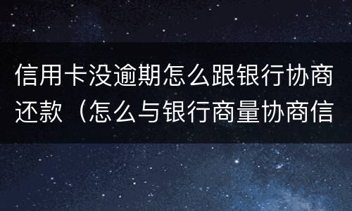 信用卡没逾期怎么跟银行协商还款（怎么与银行商量协商信用卡逾期还款事宜）