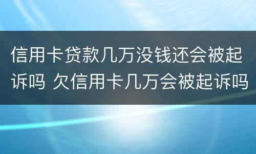 信用卡贷款几万没钱还会被起诉吗 欠信用卡几万会被起诉吗