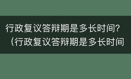 行政复议答辩期是多长时间？（行政复议答辩期是多长时间内）