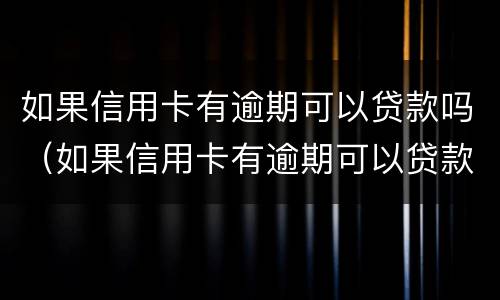 如果信用卡有逾期可以贷款吗（如果信用卡有逾期可以贷款吗怎么办）
