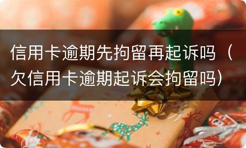 信用卡逾期先拘留再起诉吗（欠信用卡逾期起诉会拘留吗）