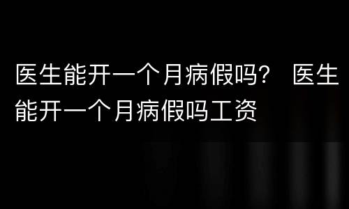 医生能开一个月病假吗？ 医生能开一个月病假吗工资