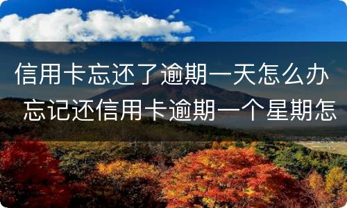 信用卡忘还了逾期一天怎么办 忘记还信用卡逾期一个星期怎么办