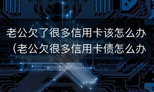 老公欠了很多信用卡该怎么办（老公欠很多信用卡债怎么办）
