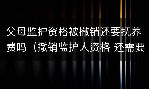 父母监护资格被撤销还要抚养费吗（撤销监护人资格 还需要支付抚养费么）