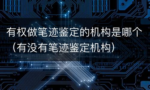 有权做笔迹鉴定的机构是哪个（有没有笔迹鉴定机构）