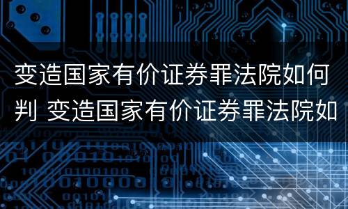 变造国家有价证券罪法院如何判 变造国家有价证券罪法院如何判定