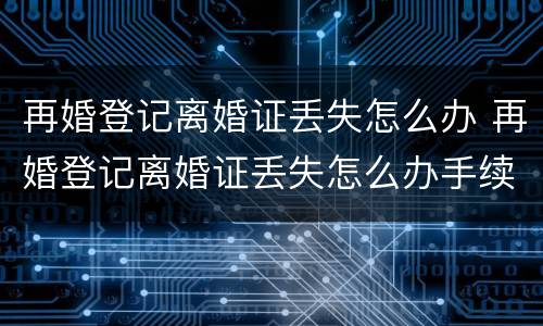 再婚登记离婚证丢失怎么办 再婚登记离婚证丢失怎么办手续
