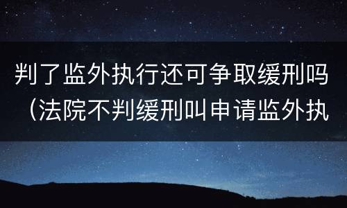 判了监外执行还可争取缓刑吗（法院不判缓刑叫申请监外执行）