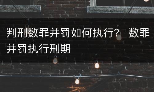 判刑数罪并罚如何执行？ 数罪并罚执行刑期