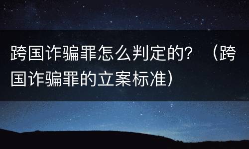 跨国诈骗罪怎么判定的？（跨国诈骗罪的立案标准）