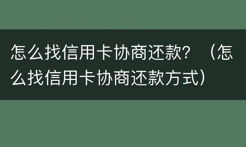 怎么找信用卡协商还款？（怎么找信用卡协商还款方式）