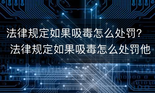 法律规定如果吸毒怎么处罚？ 法律规定如果吸毒怎么处罚他