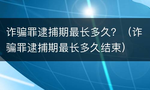 诈骗罪逮捕期最长多久？（诈骗罪逮捕期最长多久结束）