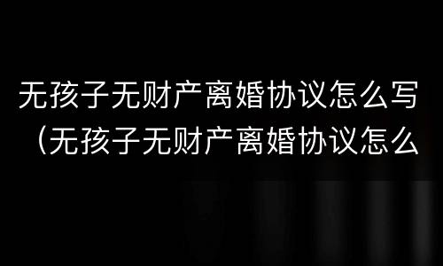 无孩子无财产离婚协议怎么写（无孩子无财产离婚协议怎么写的）